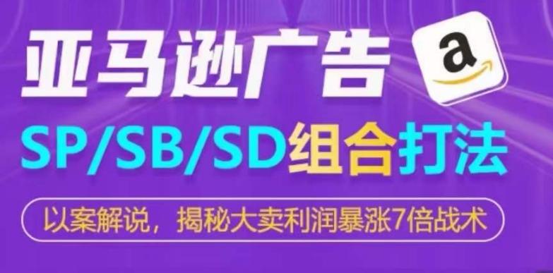 亚马逊SP/SB/SD广告组合打法，揭秘大卖利润暴涨7倍战术-网赚项目平台