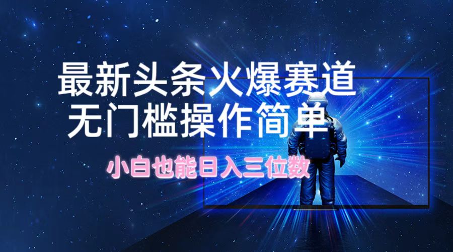 最新头条火爆赛道，无门槛操作简单，小白也能日入三位数-网赚项目平台