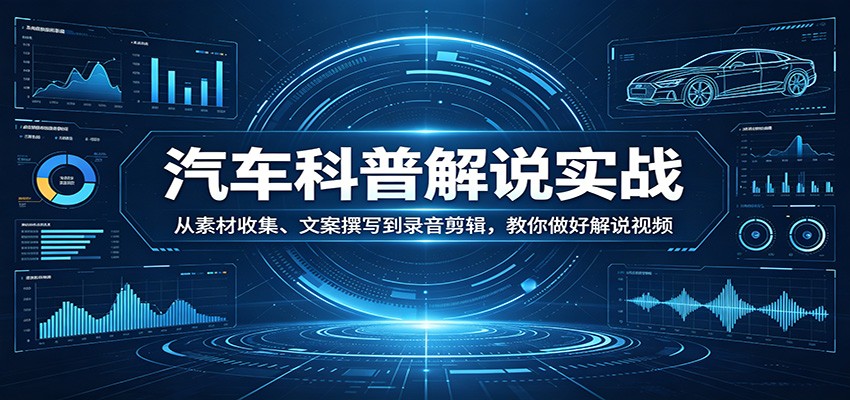 汽车科普解说实战：从素材收集、文案撰写到录音剪辑，教你做好解说视频-网赚项目平台