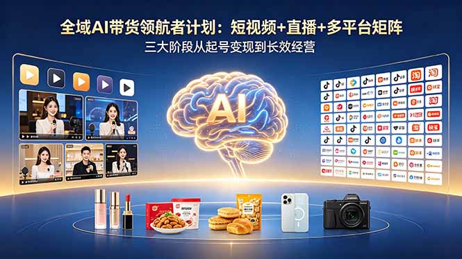 全域AI带货领航者计划：短视频+直播+多平台矩阵，三大阶段从起号变现到长效经营-网赚项目平台