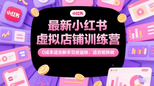 最新小红书虚拟店铺训练营，0成本适合新手见收益快，适合矩阵做-网赚项目平台