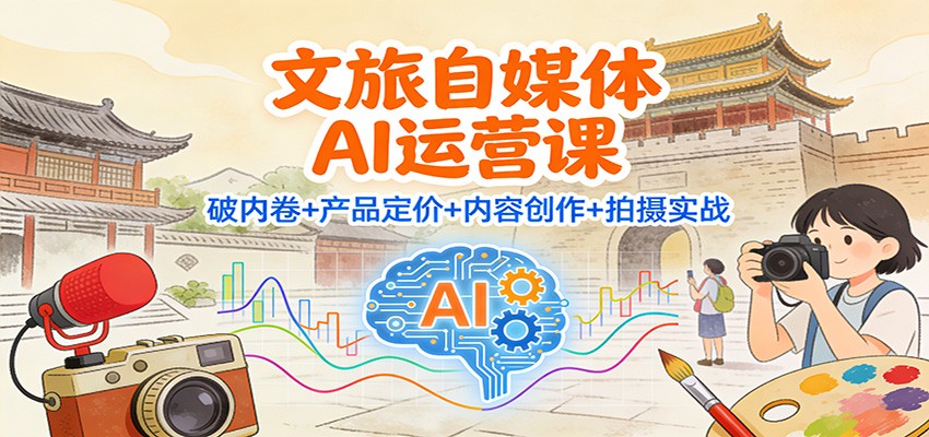 文旅自媒体AI运营课：破内卷+产品定价+内容创作+拍摄实战-网赚项目平台