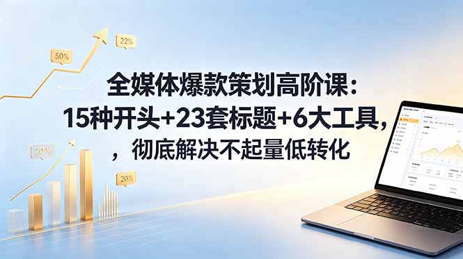 全媒体爆款策划高阶课:15种开头+23套标题+6大工具,彻底解决不起量低转化-网赚项目平台