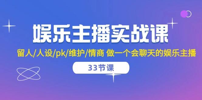 娱乐主播实战课  留人/人设/pk/维护/情商 做一个会聊天的娱乐主播-33节课-网赚项目平台