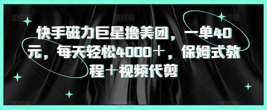 快手磁力巨星撸美团，一单40元，每天轻松4000＋，保姆式教程＋视频代剪-网赚项目平台