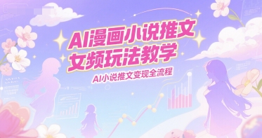 AI漫画小说推文女频玩法教学，AI小说推文变现全流程-网赚项目平台