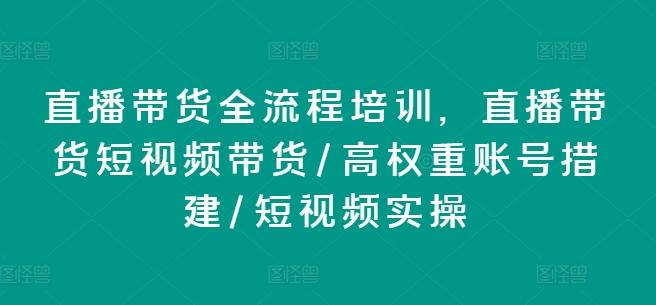 直播带货全流程培训，直播带货短视频带货/高权重账号措建/短视频实操-网赚项目平台