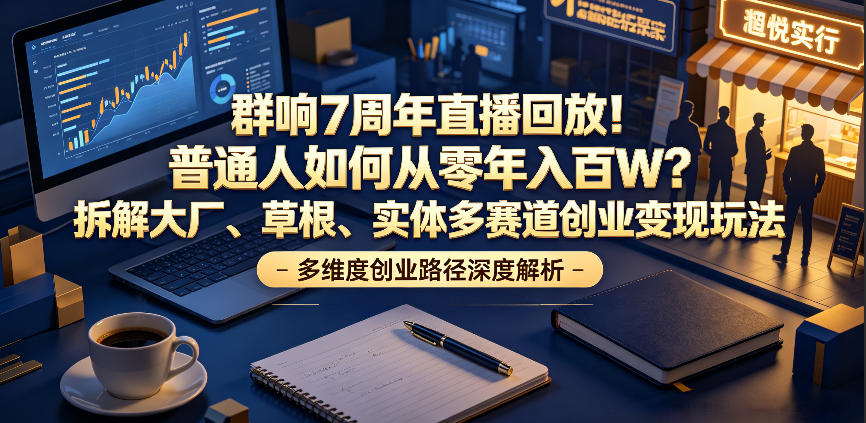 群响7周年直播回放！普通人如何从零年入百W？拆解大厂、草根、实体多赛道创业变现玩法-网赚项目平台