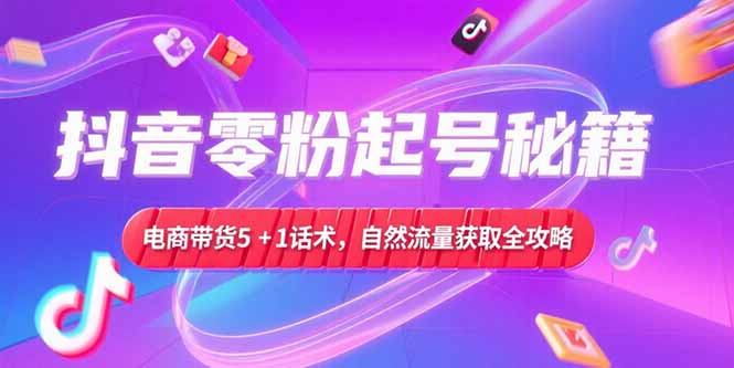 抖音零粉起号秘籍，电商带货5+1话术，自然流量获取实操流程-网赚项目平台
