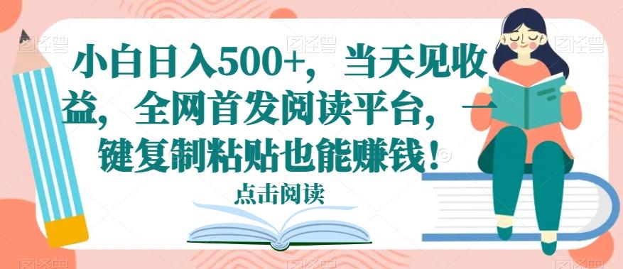 小白日入500+，当天见收益，全网首发阅读平台，一键复制粘贴也能赚钱！-网赚项目平台