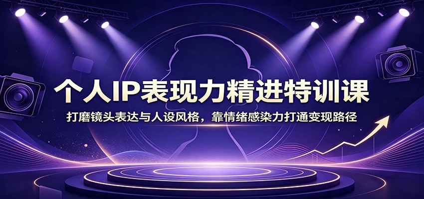 个人IP表现力精进特训课：打磨镜头表达与人设风格，靠情绪感染力打通变现路径-网赚项目平台