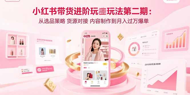 小红书带货进阶玩法第二期：从选品策略 货源对接 内容制作到月入过万爆单-网赚项目平台