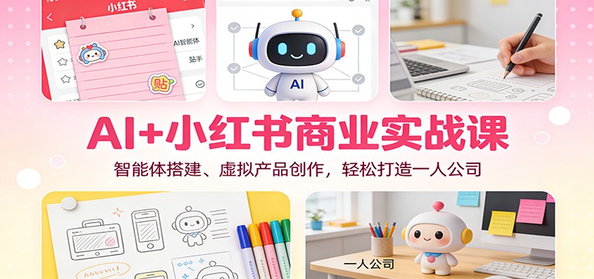 AI+小红书商业实战课：智能体搭建、虚拟产品创作，轻松打造一人公司-网赚项目平台