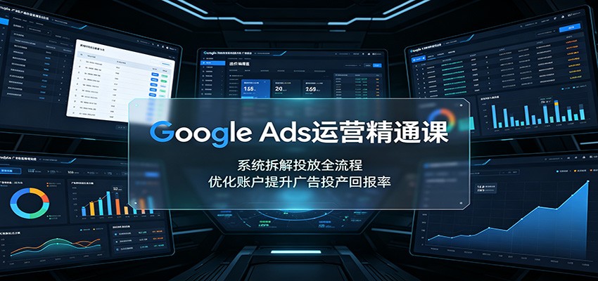 Google Ads运营精通课：系统拆解投放全流程，优化账户提升广告投产回报率-网赚项目平台