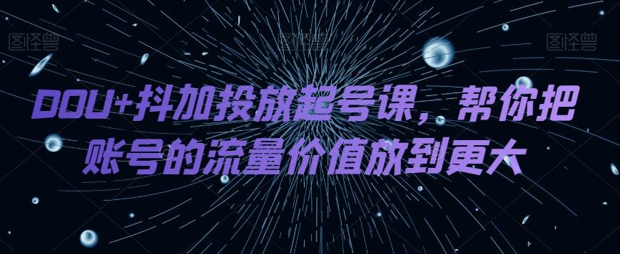 DOU+抖加投放起号课，帮你把账号的流量价值放到更大-网赚项目平台