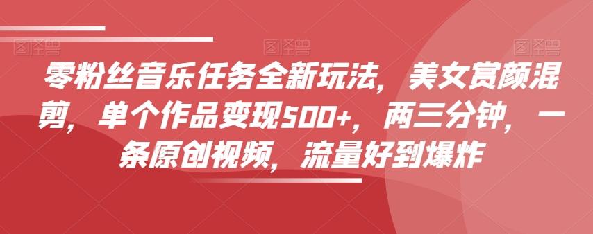零粉丝音乐任务全新玩法，美女赏颜混剪，单个作品变现500+，两三分钟，一条原创视频，流量好到爆炸-网赚项目平台