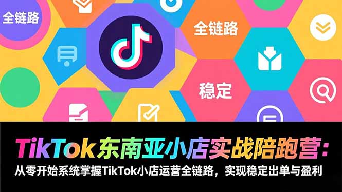 TikTok东南亚小店实战陪跑营：从零开始系统掌握TikTok小店运营全链路，实现稳定出单与盈利-网赚项目平台