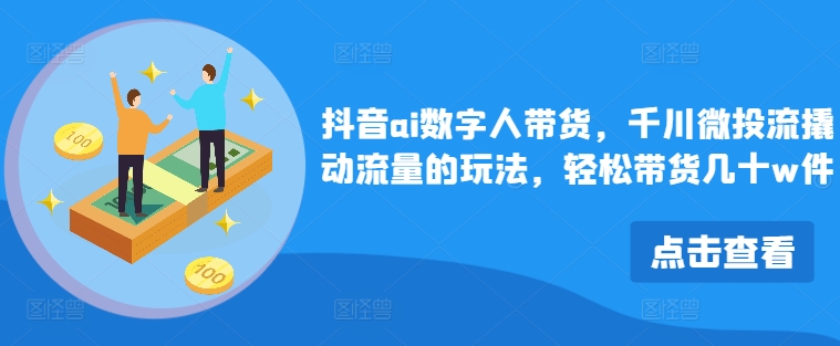 抖音ai数字人带货，千川微投流撬动流量的玩法，轻松带货几十w件-网赚项目平台