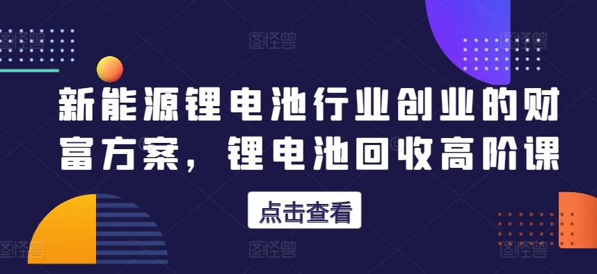 新能源锂电池行业创业的财富方案，锂电池回收高阶课-网赚项目平台