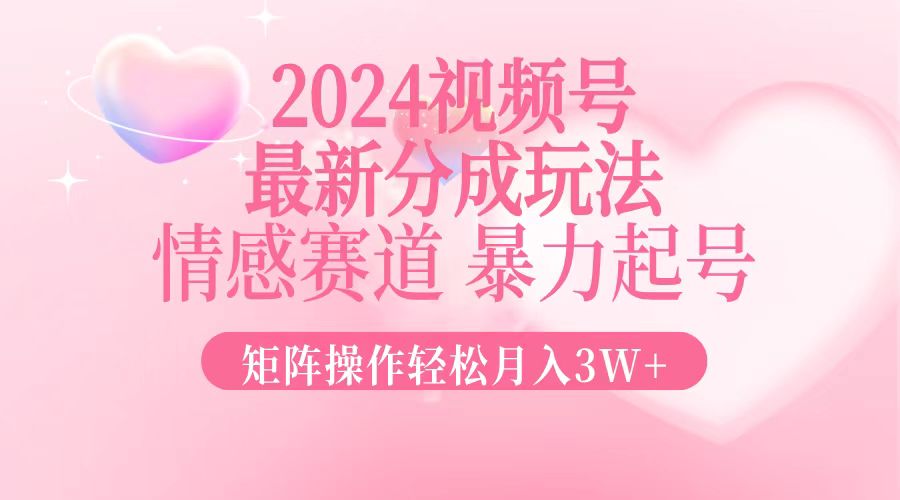 2024最新视频号分成玩法，情感赛道，暴力起号，矩阵操作轻松月入3W+-网赚项目平台