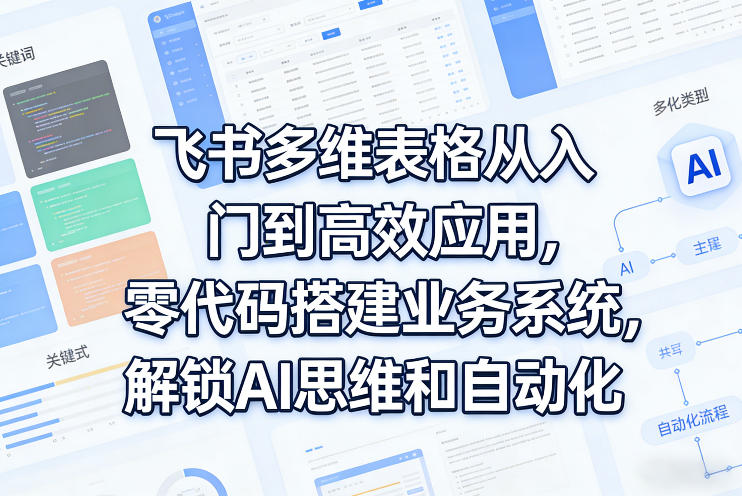 飞书多维表格从入门到高效应用，零代码搭建业务系统，解锁AI思维和自动化-网赚项目平台
