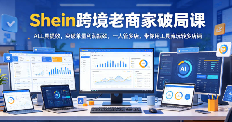 Shein跨境老商家破局课,AI工具提效,突破单量利润瓶颈,一人管多店,带你用工具流玩转多店铺-网赚项目平台