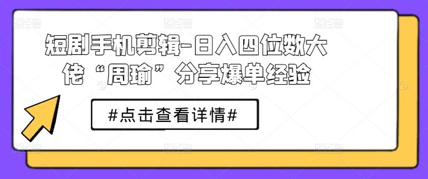 短剧手机剪辑-日入四位数大佬“周瑜”分享爆单经验-网赚项目平台