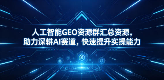 人工智能GEO资源群汇总资源，助力深耕AI赛道，快速提升实操能力-网赚项目平台