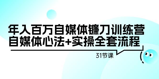年入百万自媒体镰刀训练营：自媒体心法+实操全套流程(31节课)-网赚项目平台
