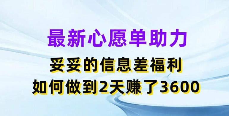 最新心愿单助力，妥妥的信息差福利，两天赚了3.6K【揭秘】-网赚项目平台