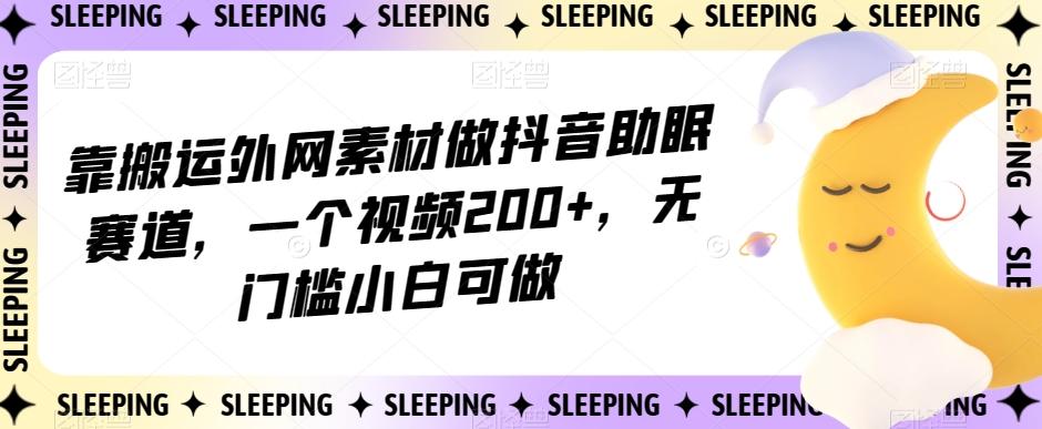 靠搬运外网素材做抖音助眠赛道，一个视频200+，无门槛小白可做【揭秘】-网赚项目平台