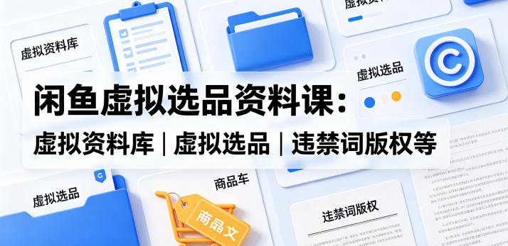 闲鱼虚拟选品资料课：虚拟资料库丨虚拟选品丨违禁词版权等-网赚项目平台