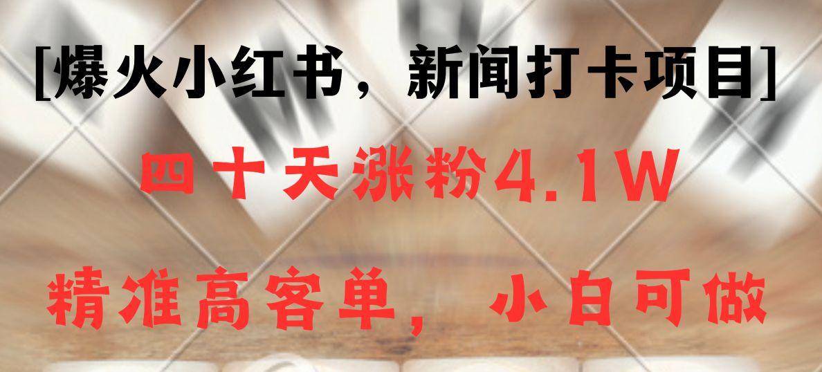 新闻打卡项目，小红书40天涨粉4.1w，高客单精准粉，变现能力超强-网赚项目平台