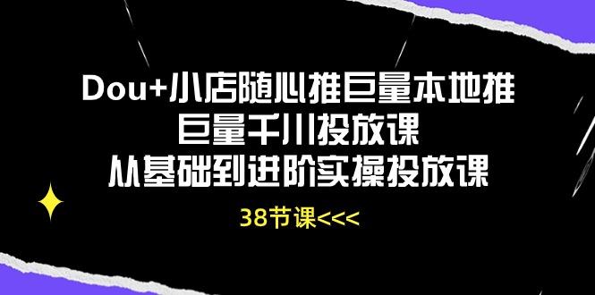 Dou+小店随心推巨量本地推巨量千川投放课从基础到进阶实操投放课(38节-网赚项目平台