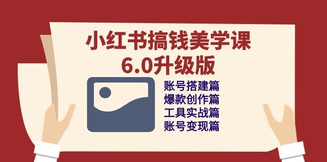 小红书搞钱美学课-6.0升级版，账号搭建/爆款创作/工具实战/账号变现篇-网赚项目平台