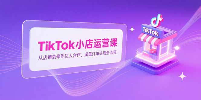 TikTok小店运营课，从店铺装修到达人合作，涵盖订单处理全流程-网赚项目平台