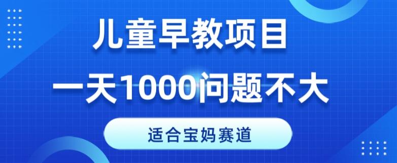 适合宝妈的赛道，儿童早教项目，一单29-49，一天1000问题不大！-网赚项目平台