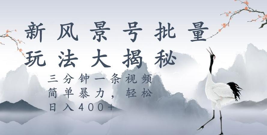 风景号暴力起号玩法，三分钟一条作品，简单暴力，日入400+，批量操作首选-网赚项目平台