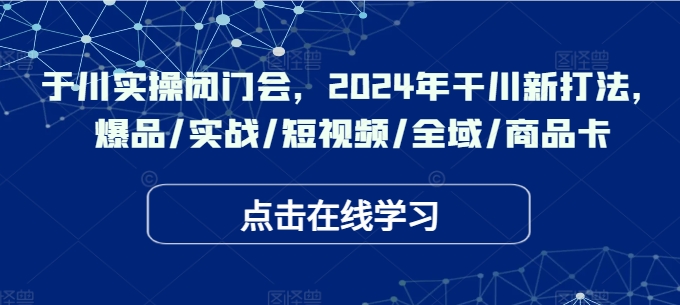 于川实操闭门会，2024年干川新打法，爆品/实战/短视频/全域/商品卡-网赚项目平台
