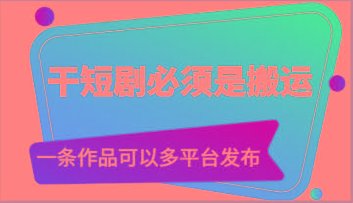干短剧必须是搬运，一条作品可以多平台发布(附送软件)-网赚项目平台