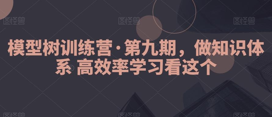 模型树训练营·第九期，做知识体系高效率学习看这个-网赚项目平台