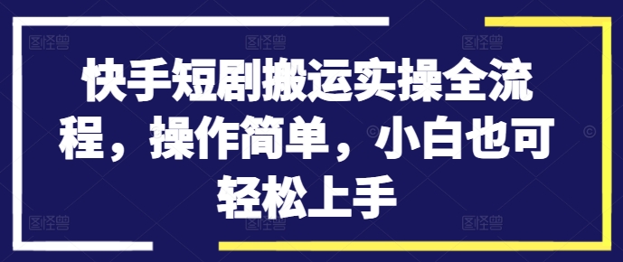 快手短剧搬运实操全流程，操作简单，小白也可轻松上手-网赚项目平台