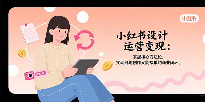 小红书设计运营变现：掌握核心方法论，实现既能创作又能接单的商业闭环-网赚项目平台