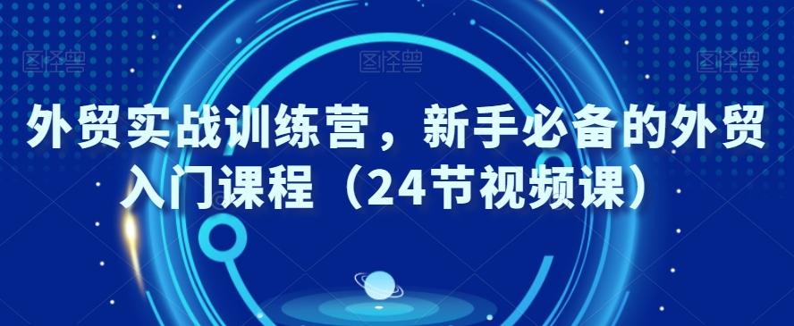 外贸实战训练营，新手必备的外贸入门课程（24节视频课）-网赚项目平台