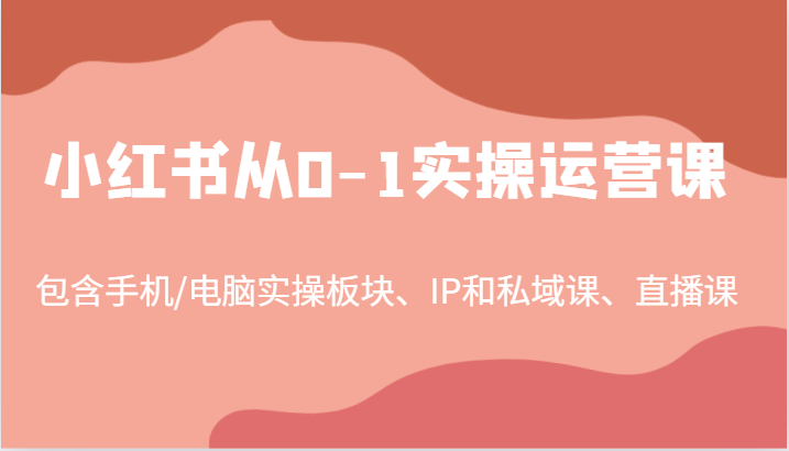 小红书从0-1实操运营课，包含手机/电脑实操板块、IP和私域课、直播课(97节)-网赚项目平台