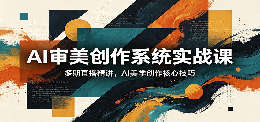 AI审美创作系统实战课，多期直播精讲，AI美学创作核心技巧-网赚项目平台