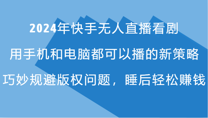 2024年快手无人直播看剧，手机电脑都可播的新策略，巧妙规避版权问题，睡后轻松赚钱-网赚项目平台