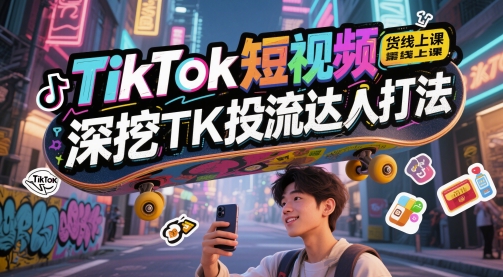 TikTok短视频带货线上课，深挖TK投流达人打法-网赚项目平台