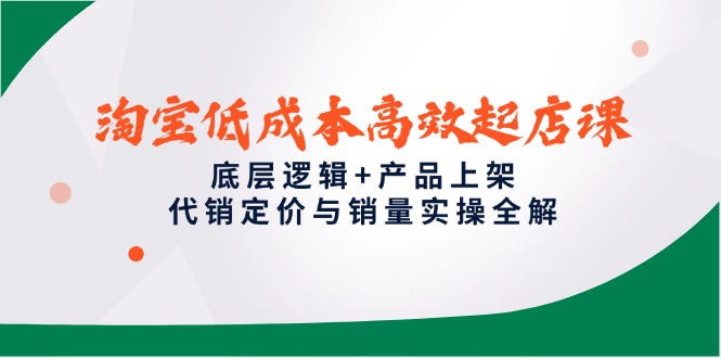 淘宝低成本高效起店课，底层逻辑+产品上架，代销定价与销量实操全解-网赚项目平台