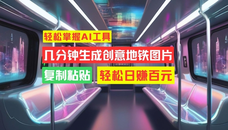 轻松掌握AI工具，几分钟生成创意地铁图片，复制粘贴，轻松日赚百元【揭秘】-网赚项目平台